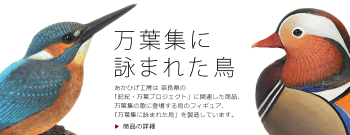 あかひげ工房は 奈良県が企画する、「記紀・万葉プロジェクト」に関連した商品、万葉集の歌に登場する鳥のフィギュア、「万葉集に詠われた鳥」を製造販売しています。